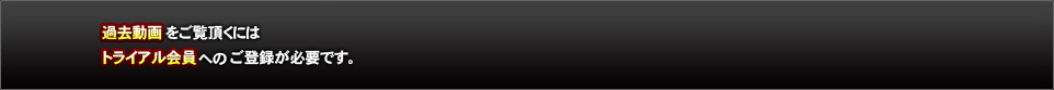 過去動画をご覧頂くにはトライアル会員へのご登録が必要です。